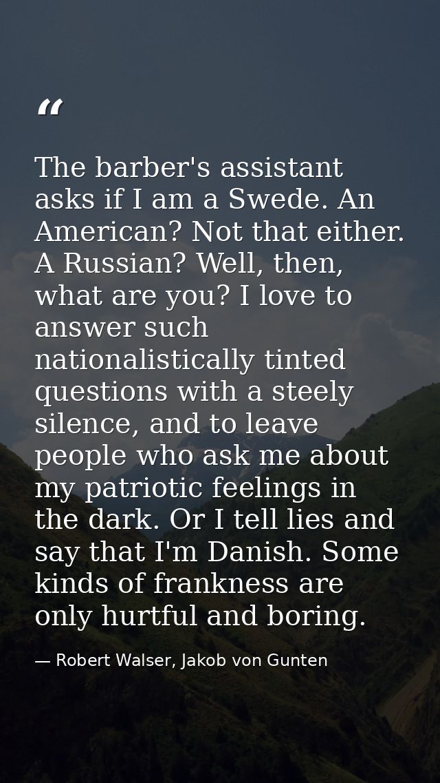 The barber's assistant asks if I am a Swede. An American? Not that either. A Russian? Well, then, what are you? I love t — Robert Walser, Jakob von Gunten