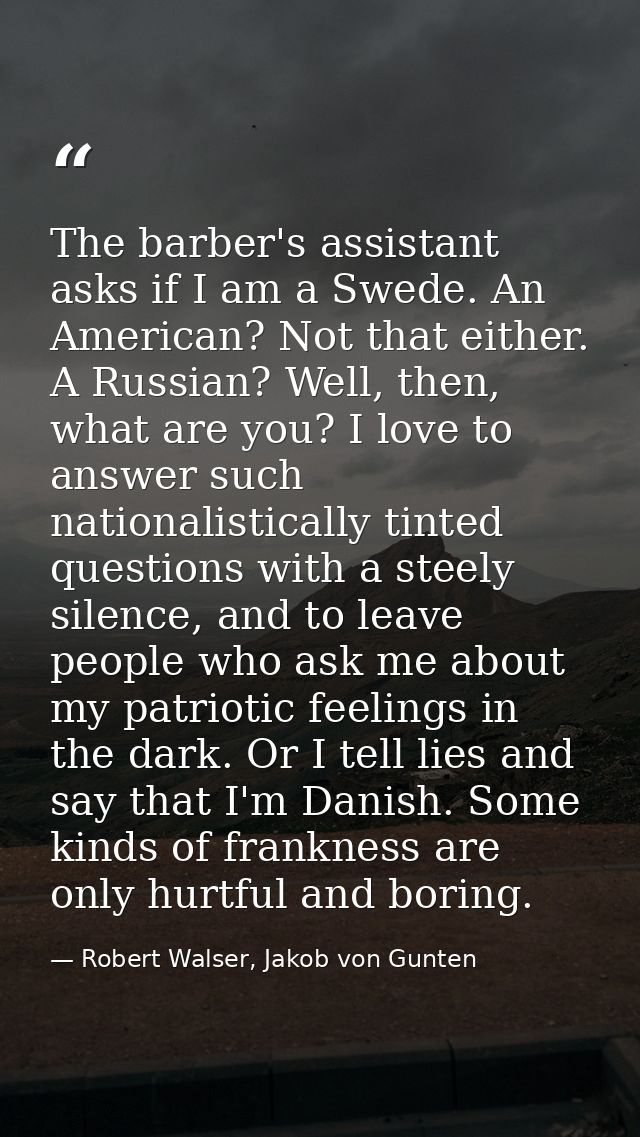 The barber's assistant asks if I am a Swede. An American? Not that either. A Russian? Well, then, what are you? I love t — Robert Walser, Jakob von Gunten