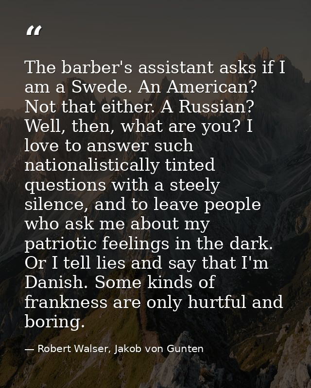 The barber's assistant asks if I am a Swede. An American? Not that either. A Russian? Well, then, what are you? I love t — Robert Walser, Jakob von Gunten