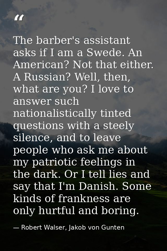 The barber's assistant asks if I am a Swede. An American? Not that either. A Russian? Well, then, what are you? I love t — Robert Walser, Jakob von Gunten