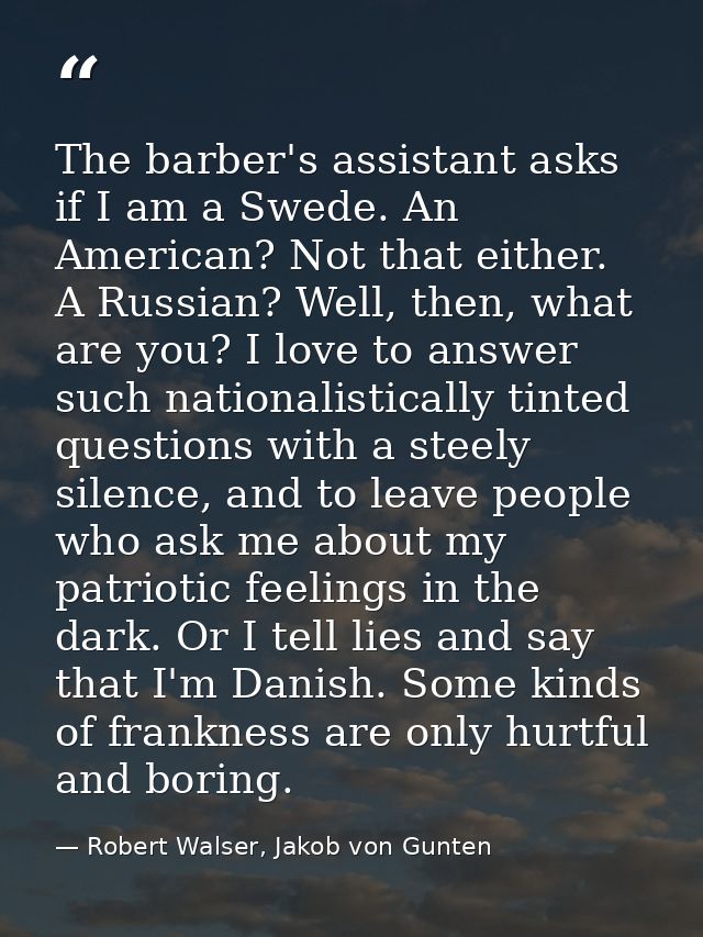 The barber's assistant asks if I am a Swede. An American? Not that either. A Russian? Well, then, what are you? I love t — Robert Walser, Jakob von Gunten