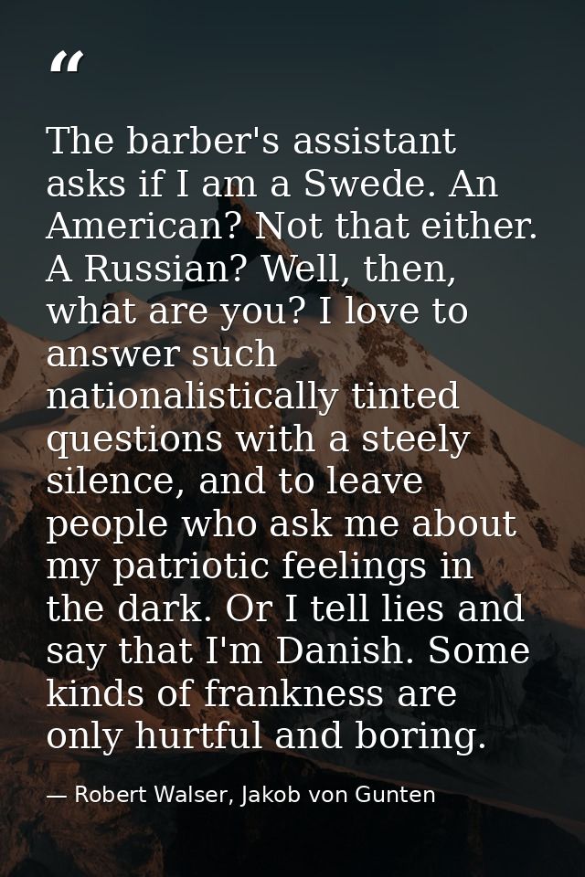 The barber's assistant asks if I am a Swede. An American? Not that either. A Russian? Well, then, what are you? I love t — Robert Walser, Jakob von Gunten