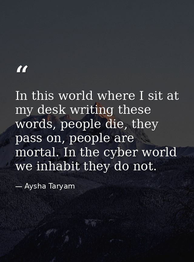 In this world where I sit at my desk writing these words, people die, they pass on, people are mortal. In the cyber worl — Aysha Taryam