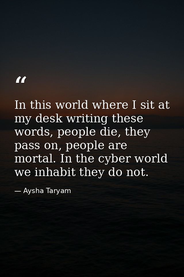 In this world where I sit at my desk writing these words, people die, they pass on, people are mortal. In the cyber worl — Aysha Taryam