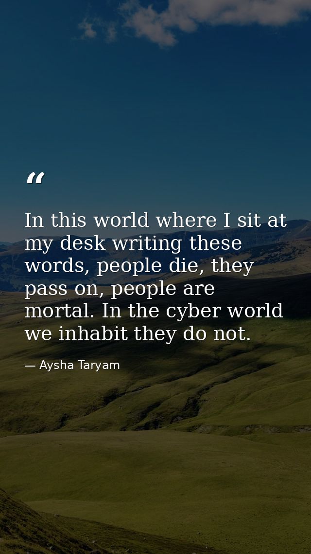 In this world where I sit at my desk writing these words, people die, they pass on, people are mortal. In the cyber worl — Aysha Taryam