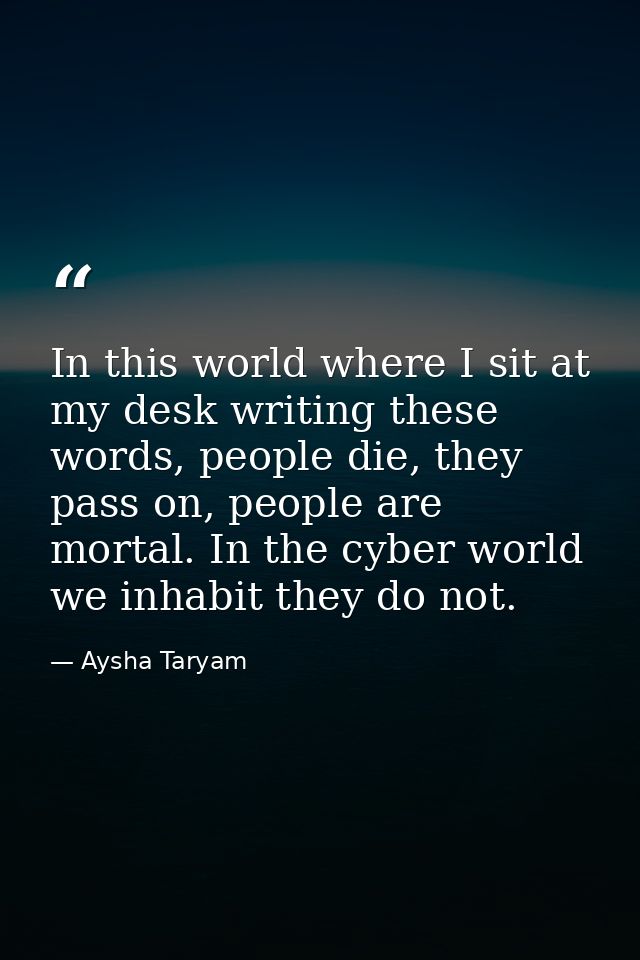 In this world where I sit at my desk writing these words, people die, they pass on, people are mortal. In the cyber worl — Aysha Taryam