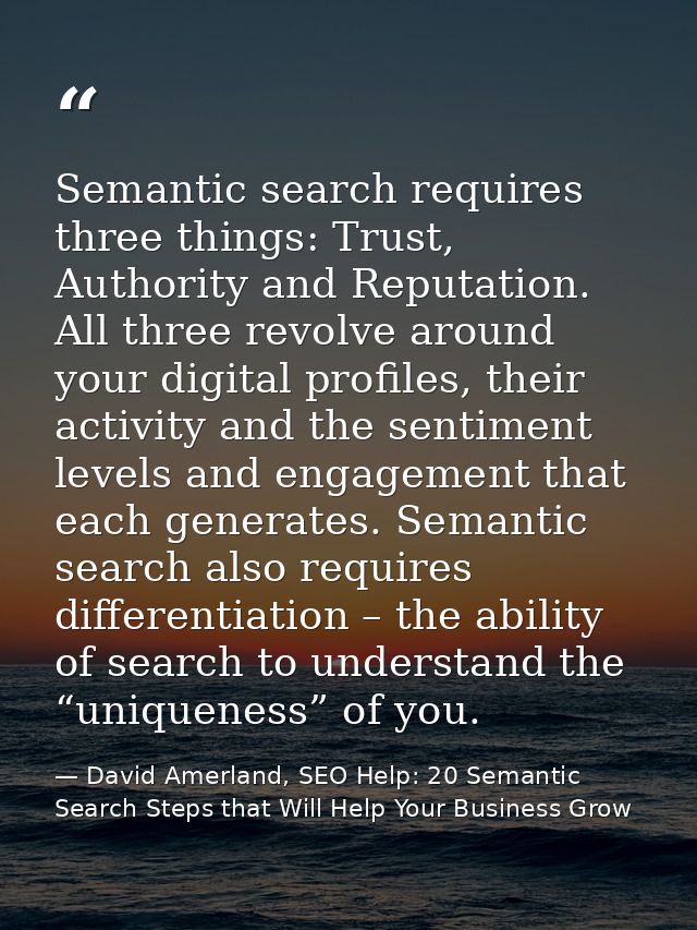 Semantic search requires three things: Trust, Authority and Reputation. All three revolve around your digital profiles,  — David Amerland, SEO Help: 20 Semantic Search Steps that Will Help Your Business Grow