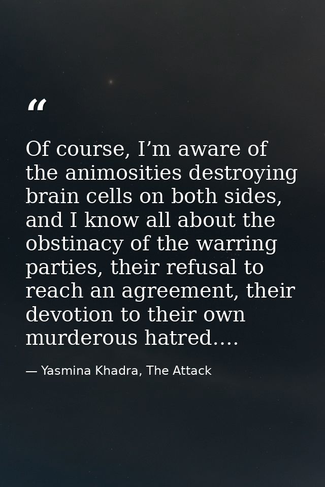Of course, I’m aware of the animosities destroying brain cells on both sides, and I know all about the obstinacy of the  — Yasmina Khadra, The Attack