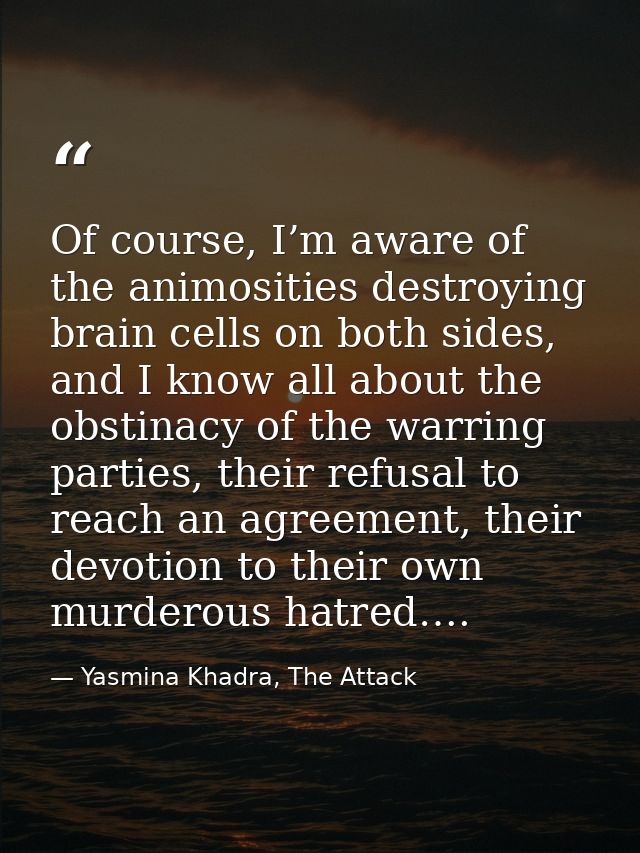 Of course, I’m aware of the animosities destroying brain cells on both sides, and I know all about the obstinacy of the  — Yasmina Khadra, The Attack
