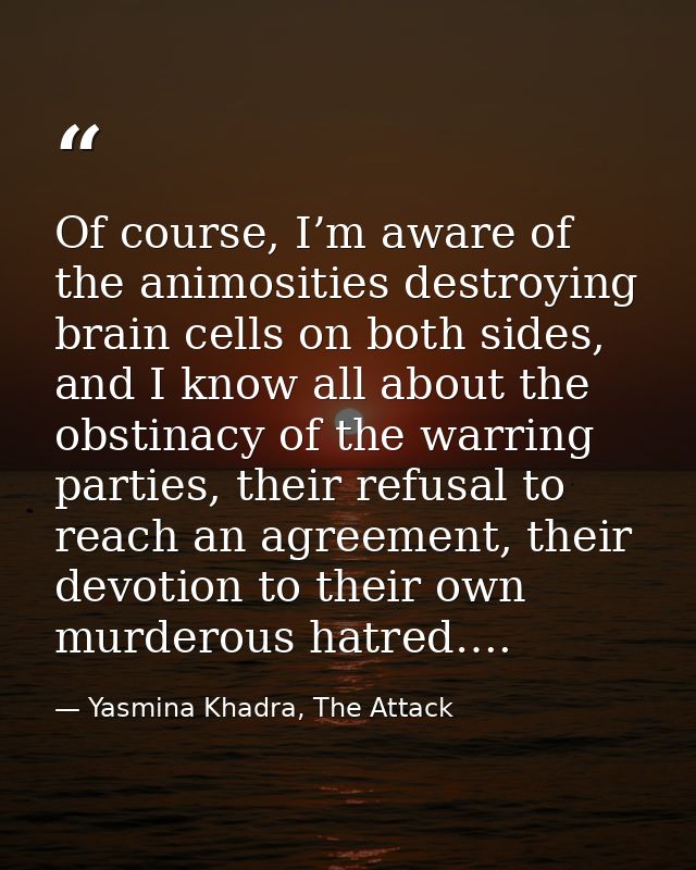 Of course, I’m aware of the animosities destroying brain cells on both sides, and I know all about the obstinacy of the  — Yasmina Khadra, The Attack
