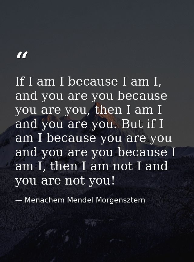 If I am I because I am I, and you are you because you are you, then I am I and you are you. But if I am I because you ar — Menachem Mendel Morgensztern