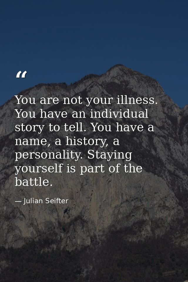 You are not your illness. You have an individual story to tell. You have a name, a history, a personality. Staying yours — Julian Seifter