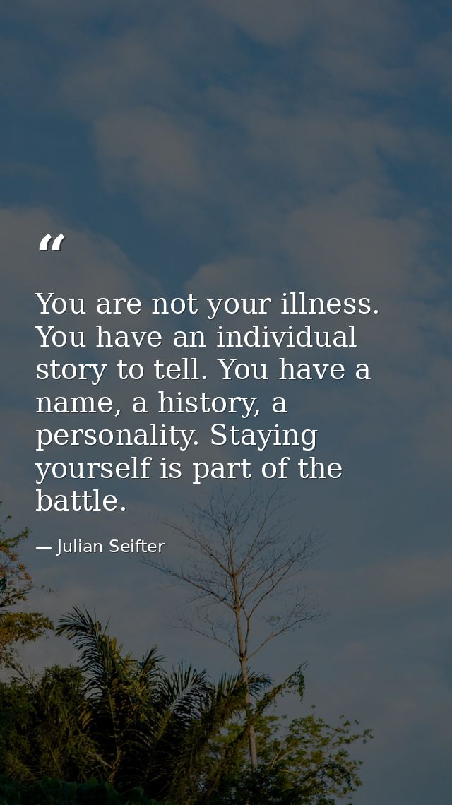 You are not your illness. You have an individual story to tell. You have a name, a history, a personality. Staying yours — Julian Seifter