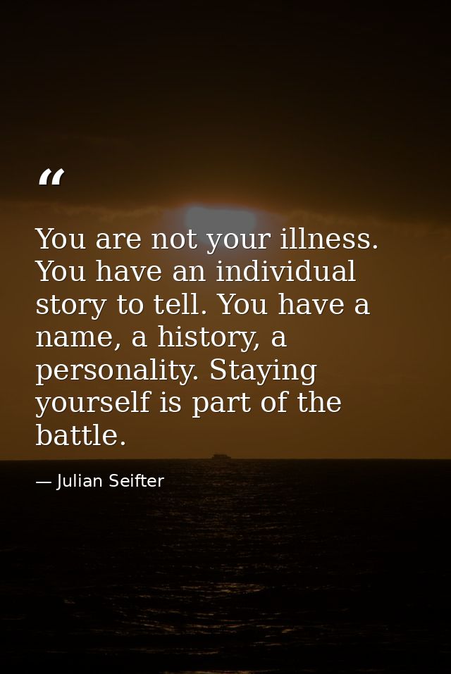 You are not your illness. You have an individual story to tell. You have a name, a history, a personality. Staying yours — Julian Seifter
