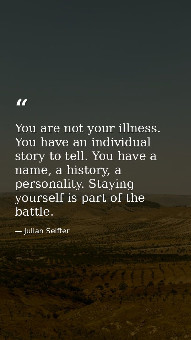 You are not your illness. You have an individual story to tell. You have a name, a history, a personality. Staying yours — Julian Seifter