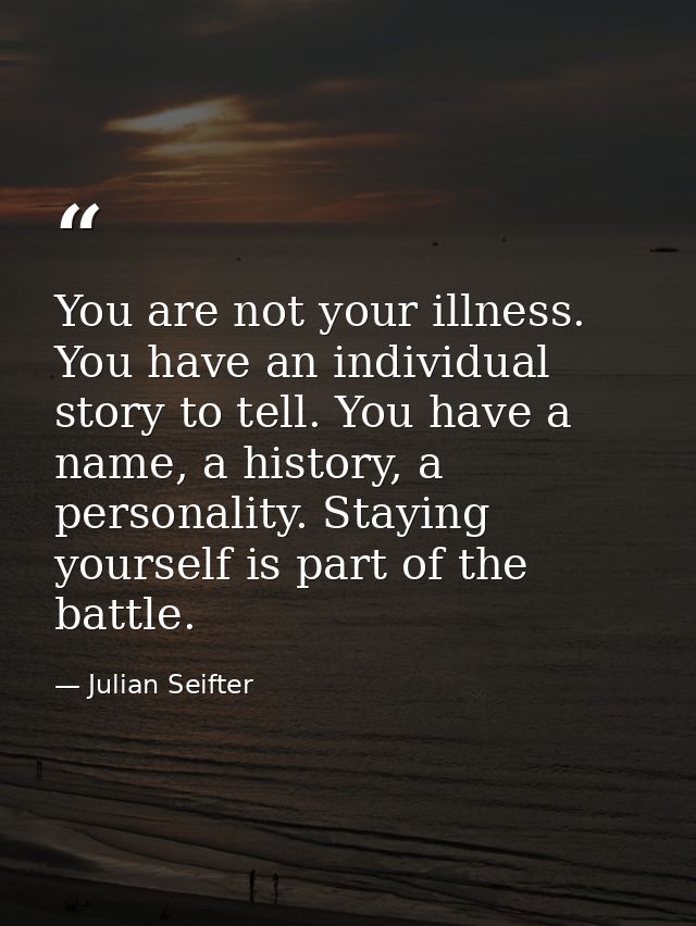 You are not your illness. You have an individual story to tell. You have a name, a history, a personality. Staying yours — Julian Seifter