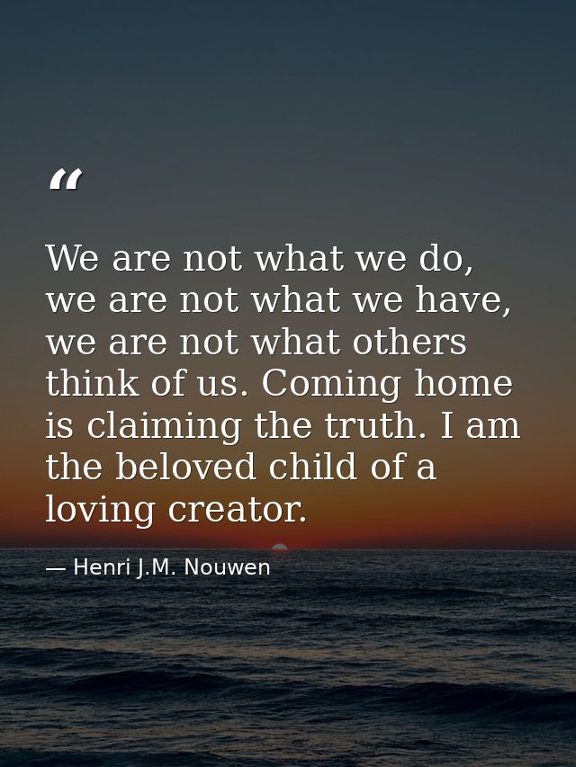We are not what we do, we are not what we have, we are not what others think of us. Coming home is claiming the truth. I — Henri J.M. Nouwen
