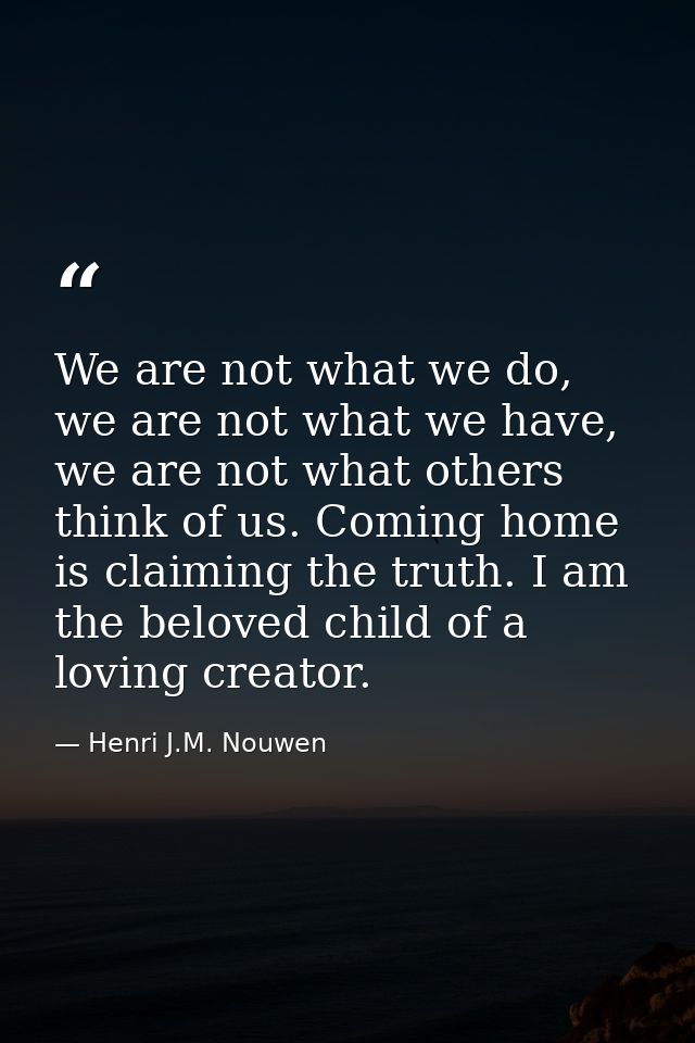 We are not what we do, we are not what we have, we are not what others think of us. Coming home is claiming the truth. I — Henri J.M. Nouwen