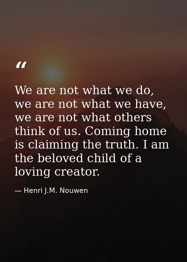 We are not what we do, we are not what we have, we are not what others think of us. Coming home is claiming the truth. I — Henri J.M. Nouwen