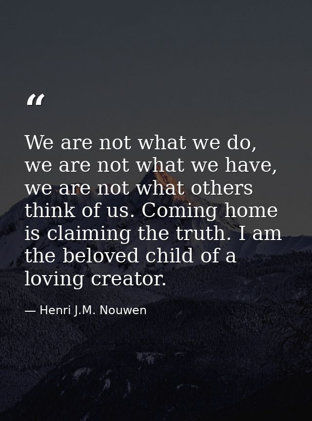 We are not what we do, we are not what we have, we are not what others think of us. Coming home is claiming the truth. I — Henri J.M. Nouwen