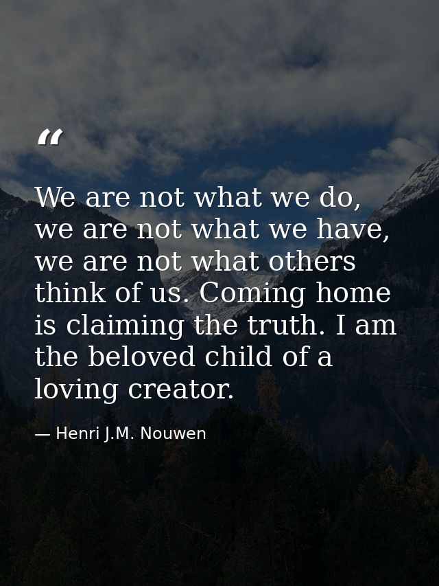 We are not what we do, we are not what we have, we are not what others think of us. Coming home is claiming the truth. I — Henri J.M. Nouwen