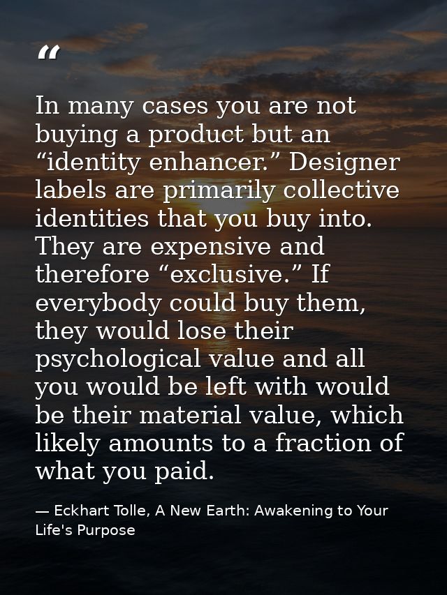 In many cases you are not buying a product but an “identity enhancer.” Designer labels are primarily collective identiti — Eckhart Tolle, A New Earth: Awakening to Your Life's Purpose