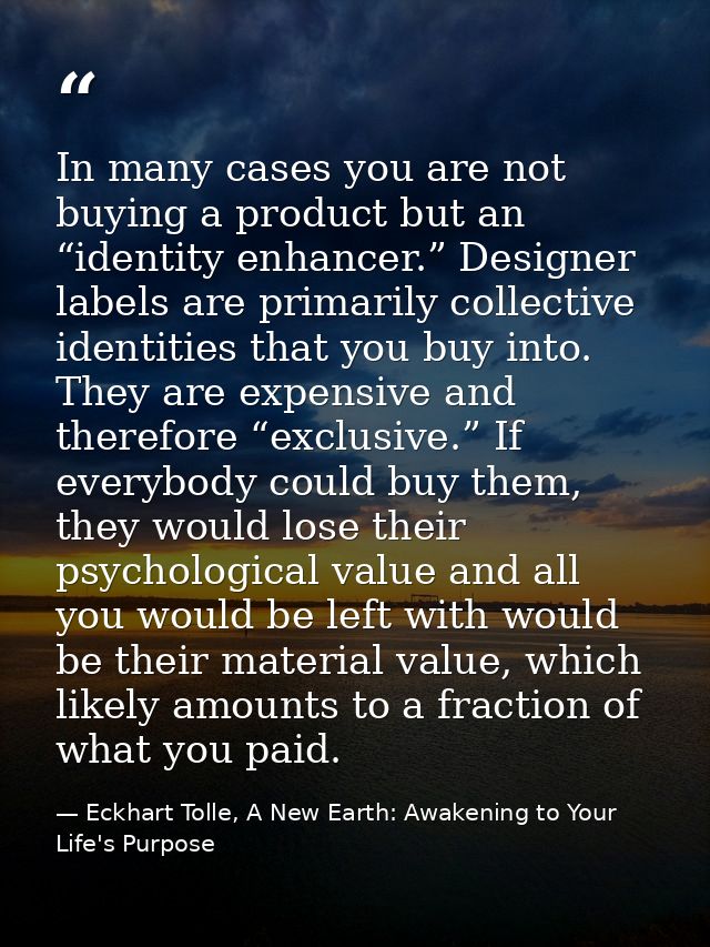In many cases you are not buying a product but an “identity enhancer.” Designer labels are primarily collective identiti — Eckhart Tolle, A New Earth: Awakening to Your Life's Purpose