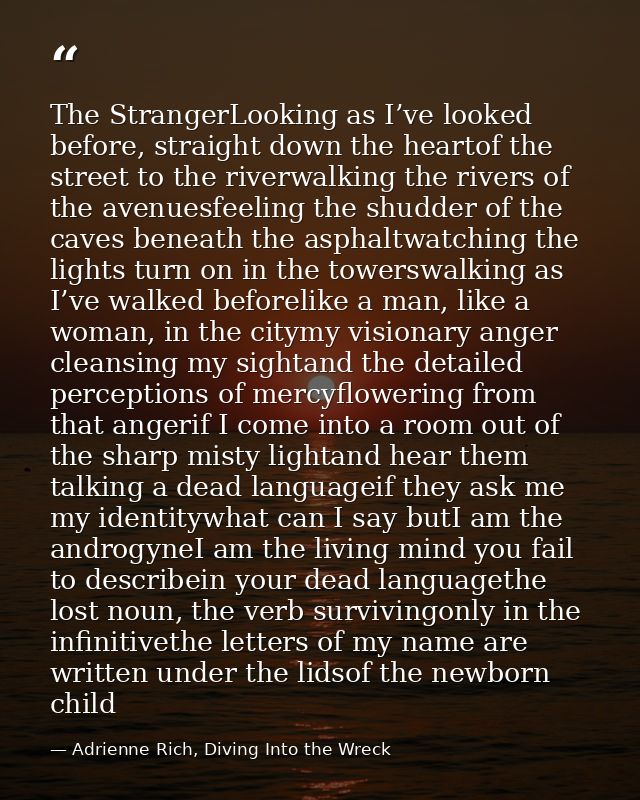 The StrangerLooking as I’ve looked before, straight down the heartof the street to the riverwalking the rivers of the av — Adrienne Rich, Diving Into the Wreck