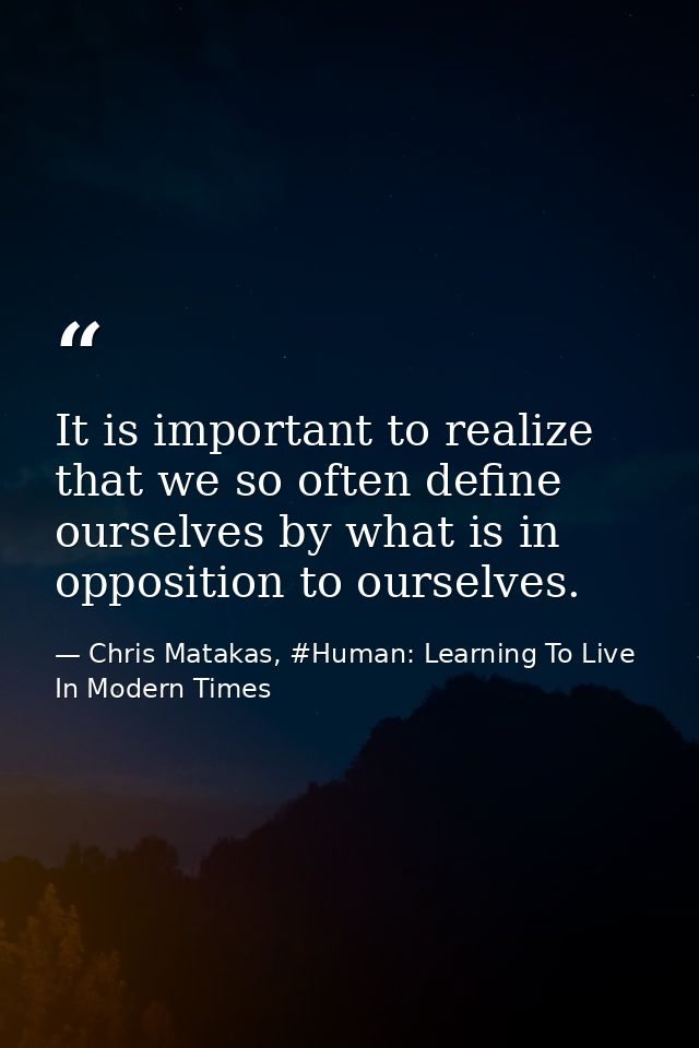 It is important to realize that we so often define ourselves by what is in opposition to ourselves. — Chris Matakas, #Human: Learning To Live In Modern Times