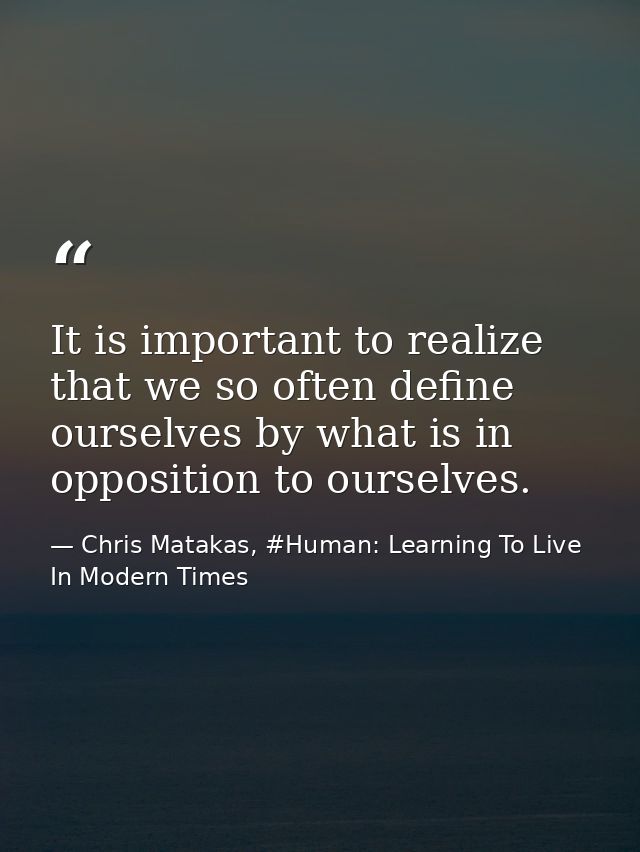It is important to realize that we so often define ourselves by what is in opposition to ourselves. — Chris Matakas, #Human: Learning To Live In Modern Times