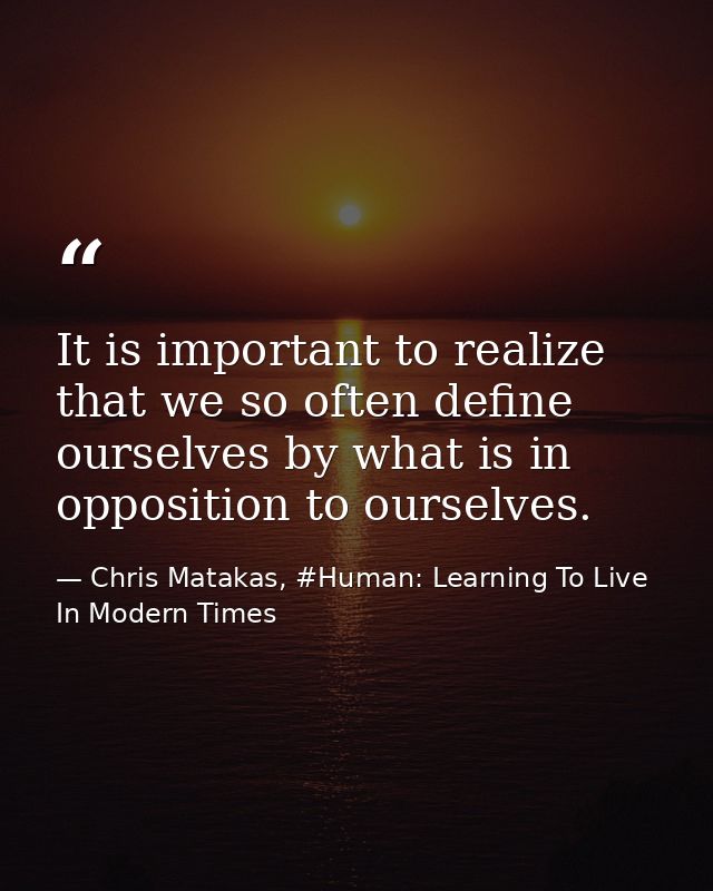 It is important to realize that we so often define ourselves by what is in opposition to ourselves. — Chris Matakas, #Human: Learning To Live In Modern Times
