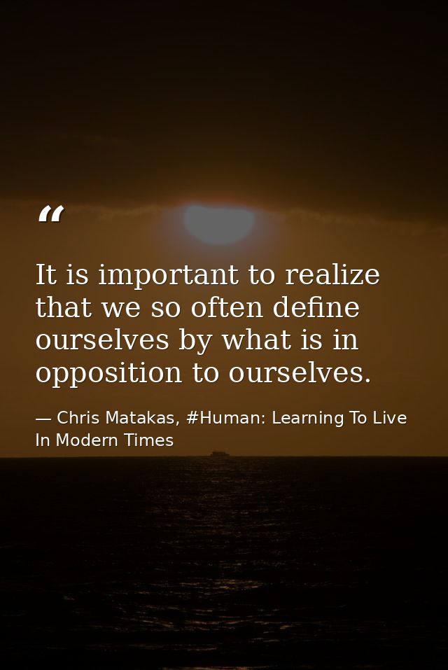 It is important to realize that we so often define ourselves by what is in opposition to ourselves. — Chris Matakas, #Human: Learning To Live In Modern Times