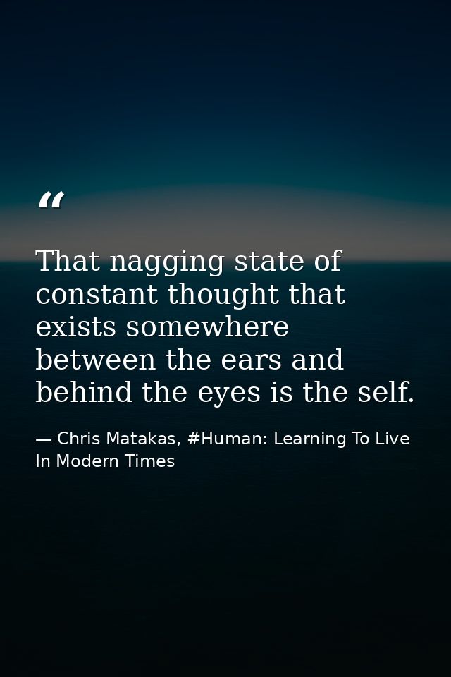 That nagging state of constant thought that exists somewhere between the ears and behind the eyes is the self. — Chris Matakas, #Human: Learning To Live In Modern Times