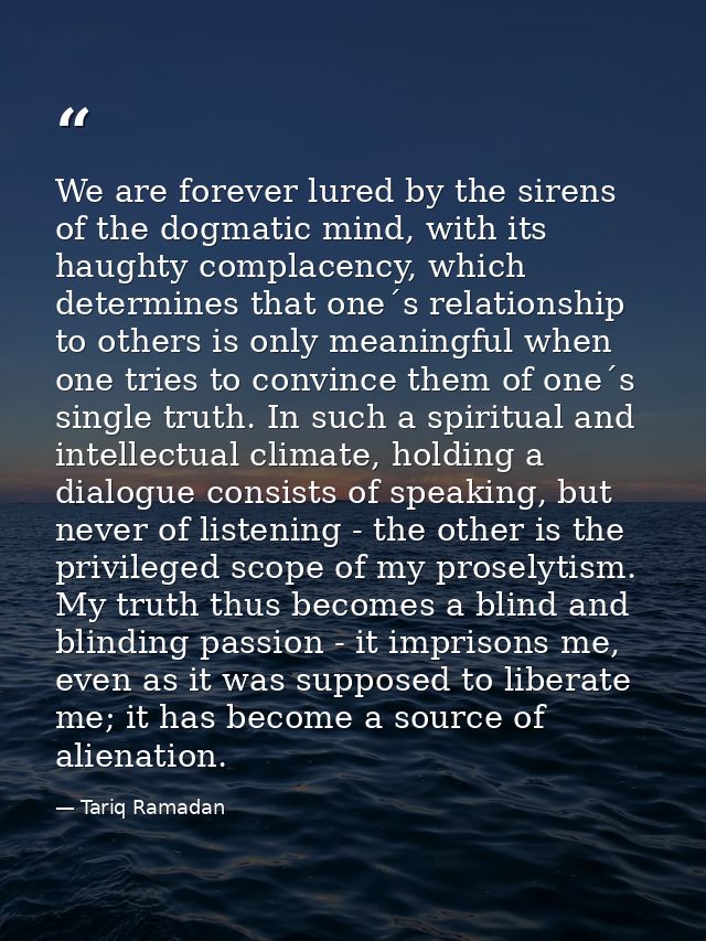 We are forever lured by the sirens of the dogmatic mind, with its haughty complacency, which determines that one´s relat — Tariq Ramadan
