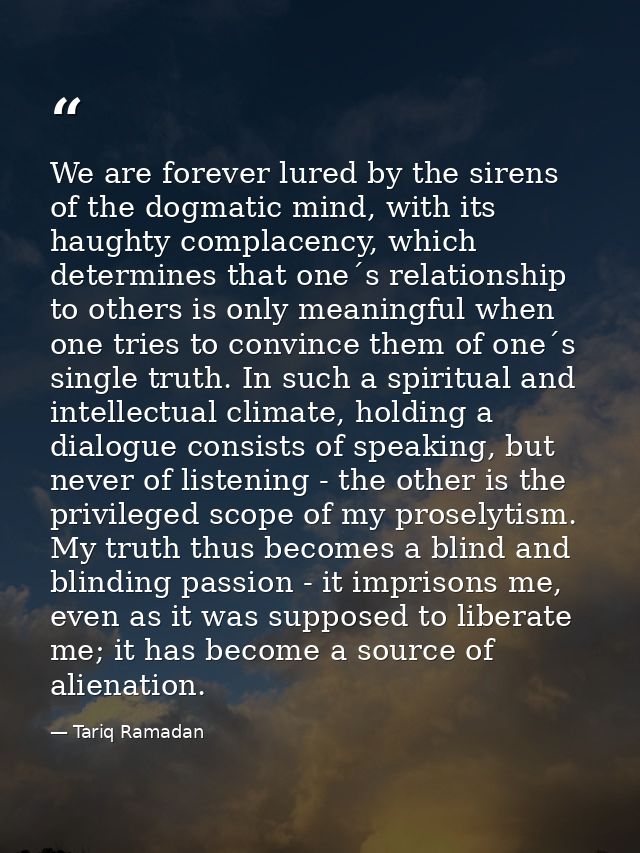 We are forever lured by the sirens of the dogmatic mind, with its haughty complacency, which determines that one´s relat — Tariq Ramadan