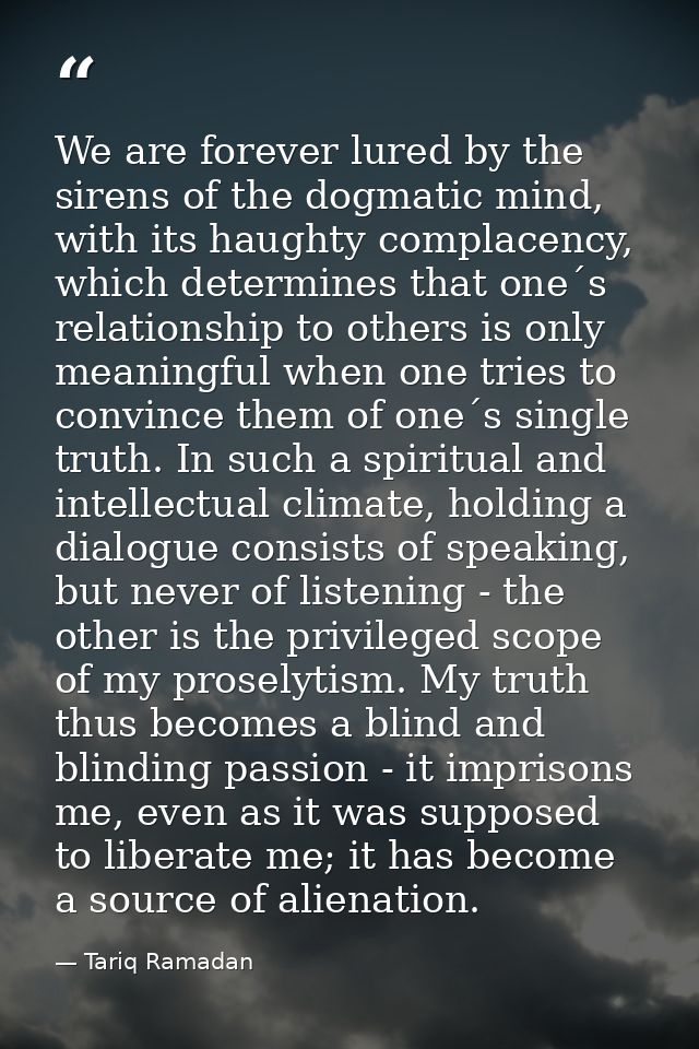 We are forever lured by the sirens of the dogmatic mind, with its haughty complacency, which determines that one´s relat — Tariq Ramadan