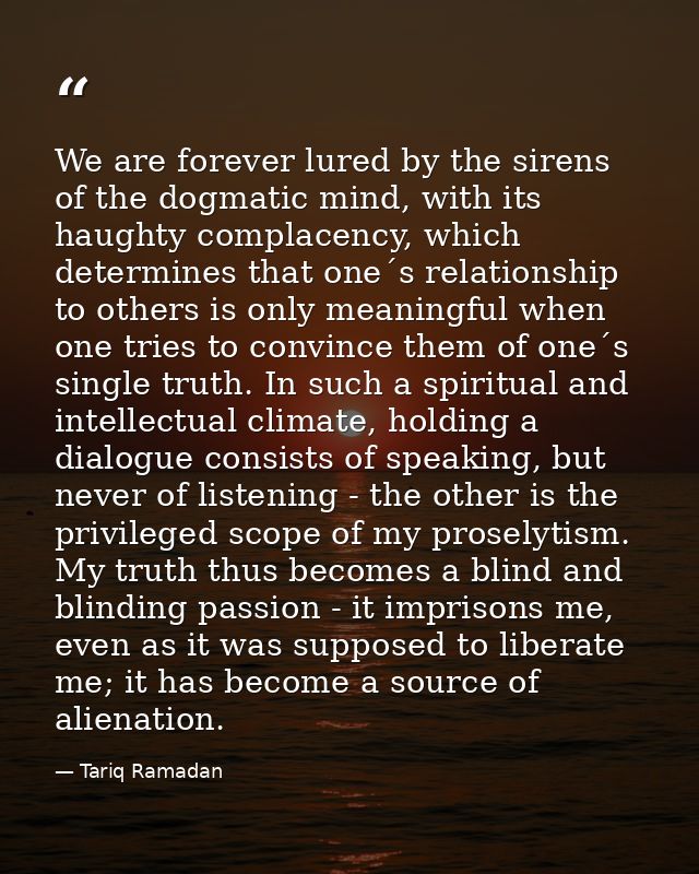 We are forever lured by the sirens of the dogmatic mind, with its haughty complacency, which determines that one´s relat — Tariq Ramadan