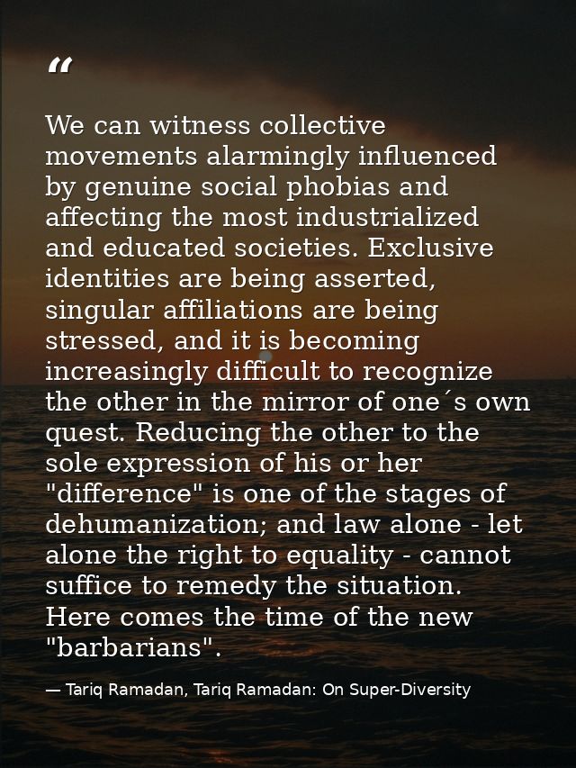 We can witness collective movements alarmingly influenced by genuine social phobias and affecting the most industrialize — Tariq Ramadan, Tariq Ramadan: On Super-Diversity