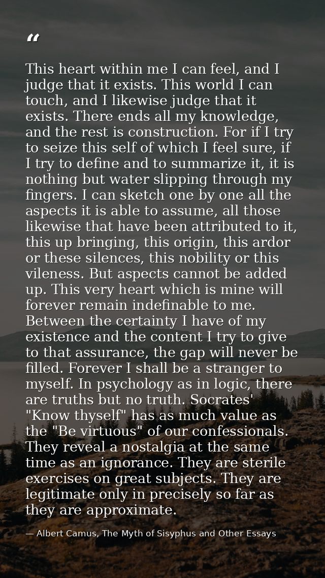 This heart within me I can feel, and I judge that it exists. This world I can touch, and I likewise judge that it exists — Albert Camus, The Myth of Sisyphus and Other Essays