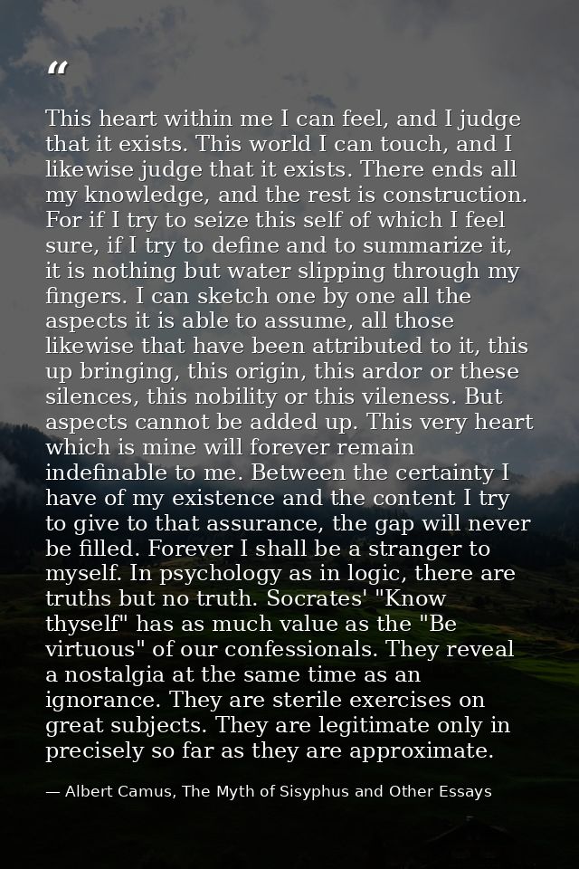 This heart within me I can feel, and I judge that it exists. This world I can touch, and I likewise judge that it exists — Albert Camus, The Myth of Sisyphus and Other Essays