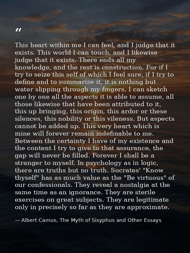 This heart within me I can feel, and I judge that it exists. This world I can touch, and I likewise judge that it exists — Albert Camus, The Myth of Sisyphus and Other Essays