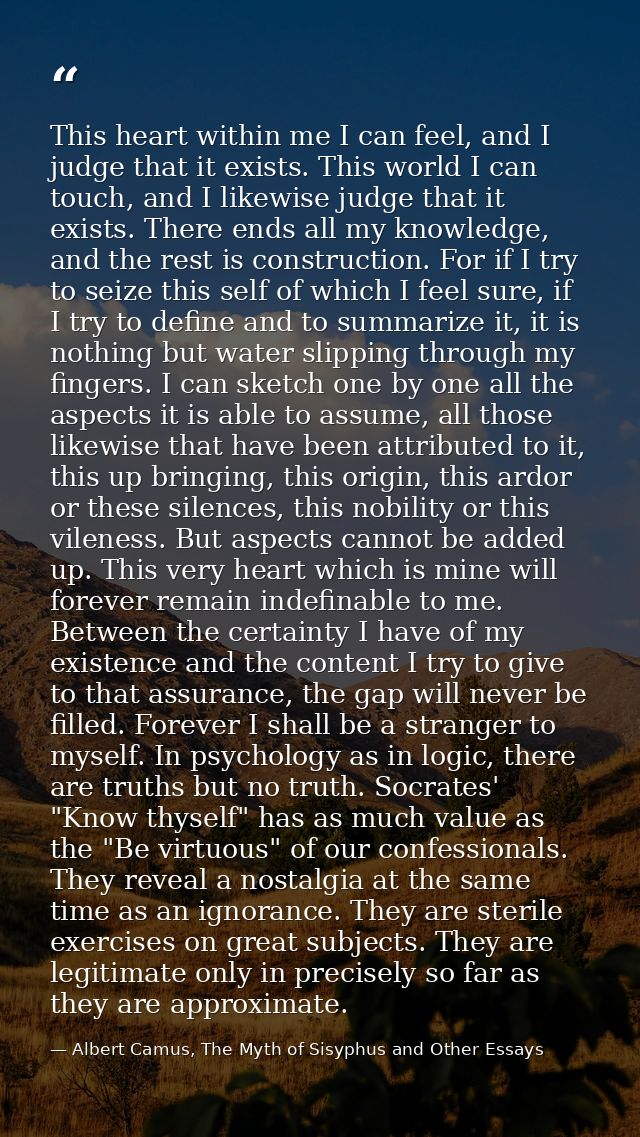 This heart within me I can feel, and I judge that it exists. This world I can touch, and I likewise judge that it exists — Albert Camus, The Myth of Sisyphus and Other Essays