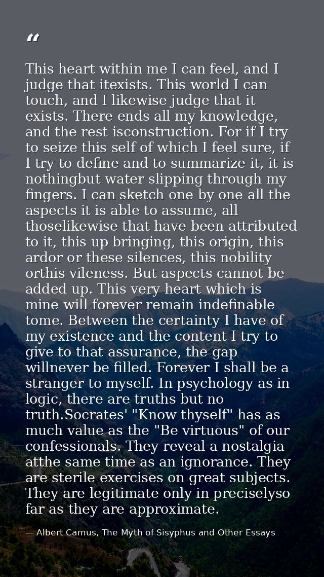 This heart within me I can feel, and I judge that itexists. This world I can touch, and I likewise judge that it exists. — Albert Camus, The Myth of Sisyphus and Other Essays