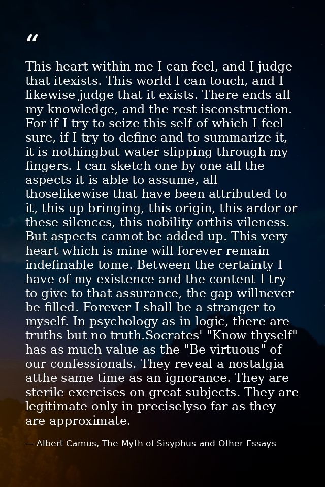 This heart within me I can feel, and I judge that itexists. This world I can touch, and I likewise judge that it exists. — Albert Camus, The Myth of Sisyphus and Other Essays