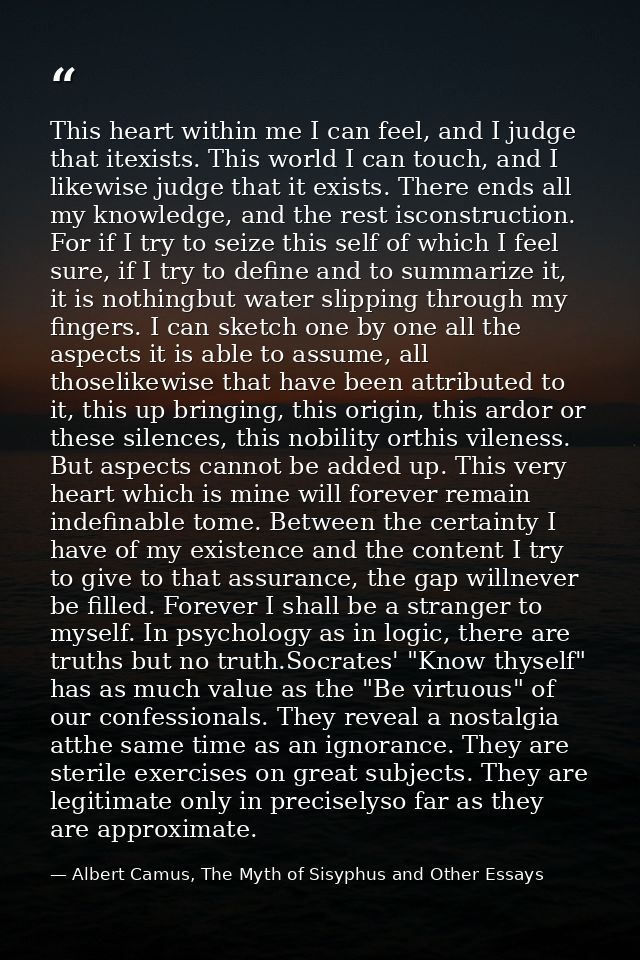 This heart within me I can feel, and I judge that itexists. This world I can touch, and I likewise judge that it exists. — Albert Camus, The Myth of Sisyphus and Other Essays