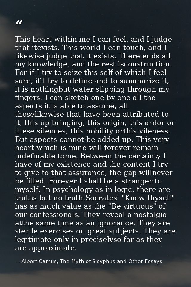 This heart within me I can feel, and I judge that itexists. This world I can touch, and I likewise judge that it exists. — Albert Camus, The Myth of Sisyphus and Other Essays