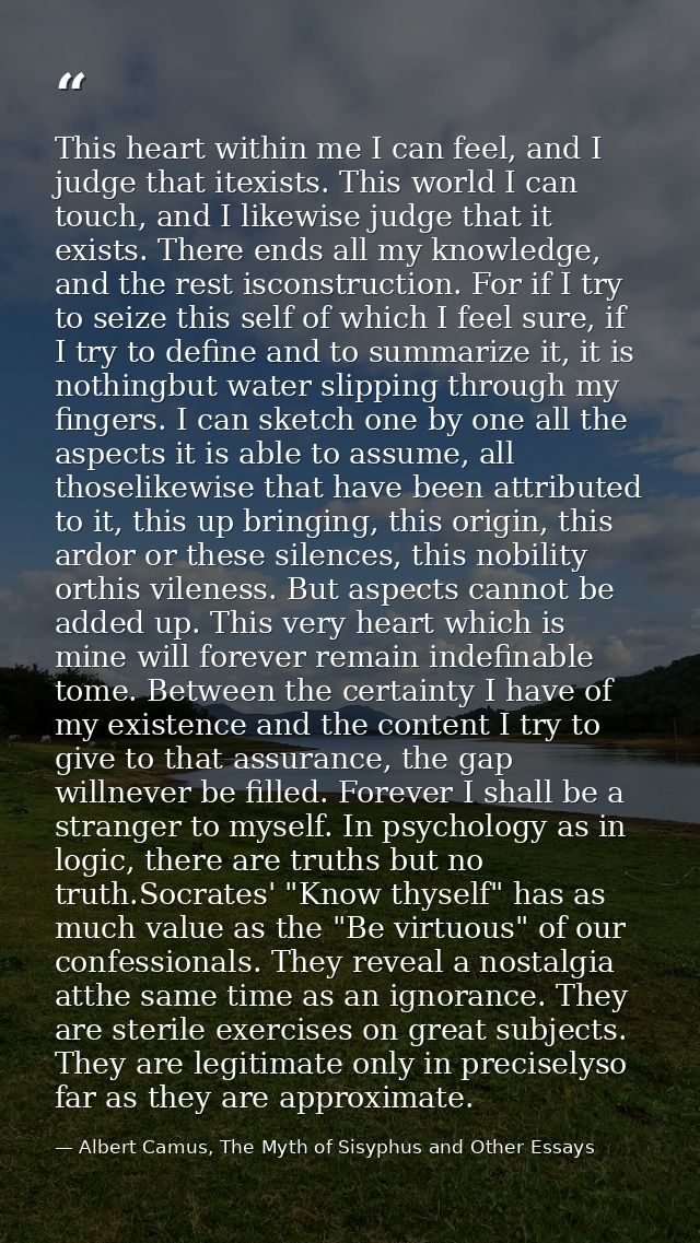 This heart within me I can feel, and I judge that itexists. This world I can touch, and I likewise judge that it exists. — Albert Camus, The Myth of Sisyphus and Other Essays