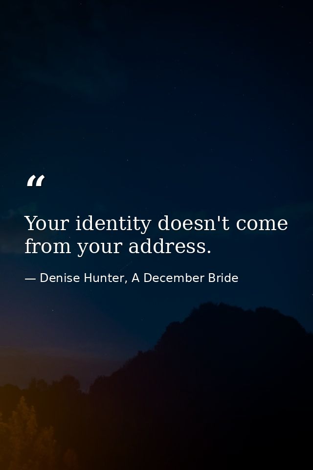 Your identity doesn't come from your address. — Denise Hunter, A December Bride
