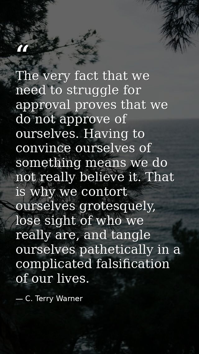 The very fact that we need to struggle for approval proves that we do not approve of ourselves. Having to convince ourse — C. Terry Warner