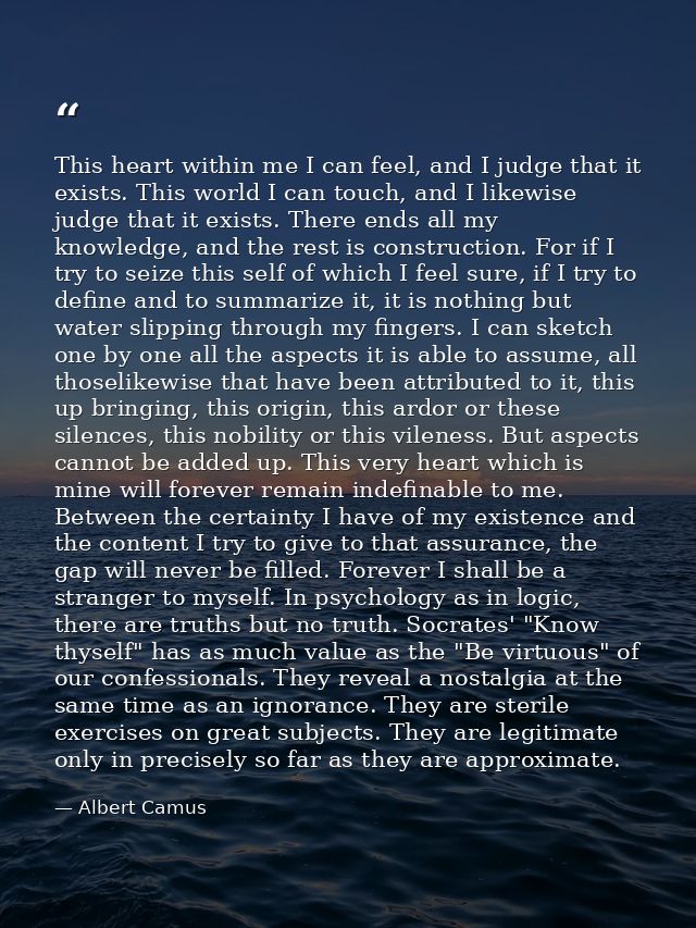 This heart within me I can feel, and I judge that it exists. This world I can touch, and I likewise judge that it exists — Albert Camus